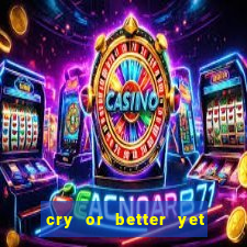 cry or better yet beg manha